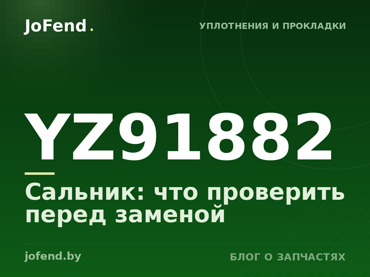 Сальник YZ91882: что проверить перед заменой